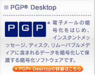 PGP&reg; Desktopは電子メールの暗号化をはじめ、インスタントメッセージ、ディスク、リムーバブルメディアに含まれるデータを暗号化して保護する
		暗号化ソフトウェアです。