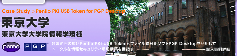 Case Study ≫ Pentio PKI USB Token for PGP Desktop　東京大学 東京大学大学院情報学環様
	対応範囲の広いPentio PKI USB Tokenとファイル暗号化ソフトPGP Desktopを利用してトータルな情報セキュリティ環境構築を目指す ≫ 導入事例詳細